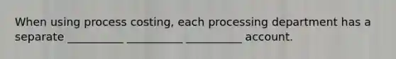 When using process costing, each processing department has a separate __________ __________ __________ account.