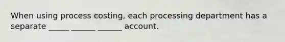 When using process costing, each processing department has a separate _____ ______ ______ account.