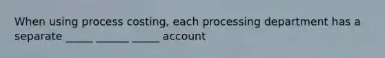 When using process costing, each processing department has a separate _____ ______ _____ account