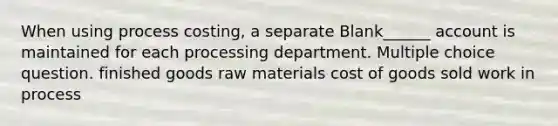 When using process costing, a separate Blank______ account is maintained for each processing department. Multiple choice question. finished goods raw materials cost of goods sold work in process