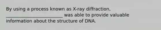 By using a process known as X-ray diffraction, _________________________ was able to provide valuable information about the structure of DNA.