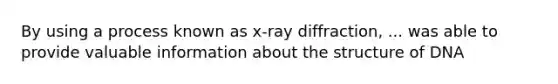 By using a process known as x-ray diffraction, ... was able to provide valuable information about the structure of DNA