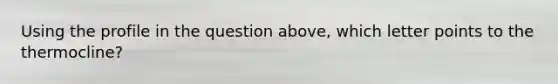 Using the profile in the question above, which letter points to the thermocline?