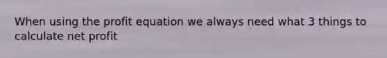 When using the profit equation we always need what 3 things to calculate net profit