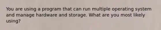 You are using a program that can run multiple operating system and manage hardware and storage. What are you most likely using?