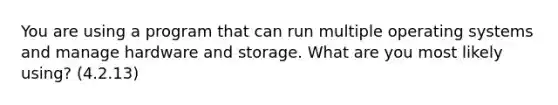 You are using a program that can run multiple operating systems and manage hardware and storage. What are you most likely using? (4.2.13)