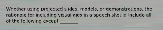 Whether using projected slides, models, or demonstrations, the rationale for including visual aids in a speech should include all of the following except ________.