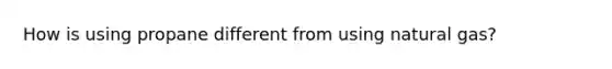 How is using propane different from using natural gas?