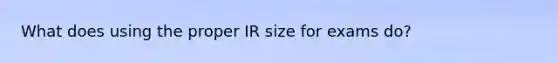 What does using the proper IR size for exams do?