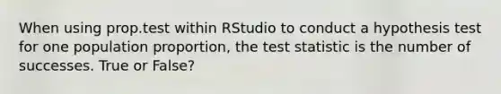 When using prop.test within RStudio to conduct a hypothesis test for one population proportion, the test statistic is the number of successes. True or False?