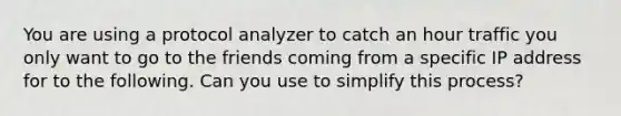 You are using a protocol analyzer to catch an hour traffic you only want to go to the friends coming from a specific IP address for to the following. Can you use to simplify this process?