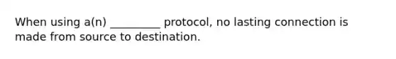 When using a(n) _________ protocol, no lasting connection is made from source to destination.