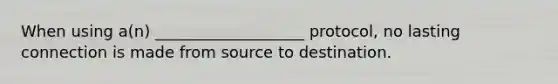 When using a(n) ___________________ protocol, no lasting connection is made from source to destination.