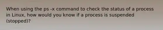 When using the ps -x command to check the status of a process in Linux, how would you know if a process is suspended (stopped)?