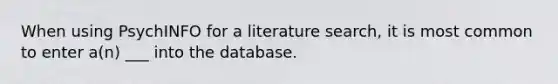 When using PsychINFO for a literature search, it is most common to enter a(n) ___ into the database.