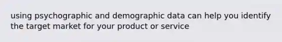 using psychographic and demographic data can help you identify the target market for your product or service