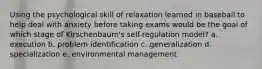 Using the psychological skill of relaxation learned in baseball to help deal with anxiety before taking exams would be the goal of which stage of Kirschenbaum's self-regulation model? a. execution b. problem identification c. generalization d. specialization e. environmental management