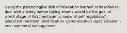 Using the psychological skill of relaxation learned in baseball to deal with anxiety before taking exams would be the goal of which stage of Kirschenbaum's model of self-regulation? -execution -problem identification -generalization -specialization -environmental management