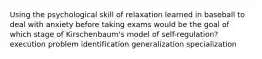 Using the psychological skill of relaxation learned in baseball to deal with anxiety before taking exams would be the goal of which stage of Kirschenbaum's model of self-regulation? execution problem identification generalization specialization