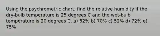 Using the psychrometric chart, find the relative humidity if the dry-bulb temperature is 25 degrees C and the wet-bulb temperature is 20 degrees C. a) 62% b) 70% c) 52% d) 72% e) 75%