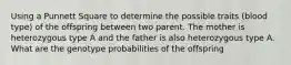 Using a Punnett Square to determine the possible traits (blood type) of the offspring between two parent. The mother is heterozygous type A and the father is also heterozygous type A. What are the genotype probabilities of the offspring