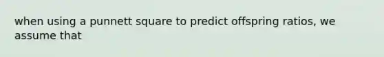 when using a punnett square to predict offspring ratios, we assume that