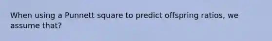 When using a Punnett square to predict offspring ratios, we assume that?