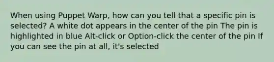 When using Puppet Warp, how can you tell that a specific pin is selected? A white dot appears in the center of the pin The pin is highlighted in blue Alt-click or Option-click the center of the pin If you can see the pin at all, it's selected