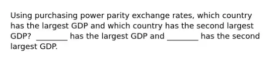 Using purchasing power parity exchange​ rates, which country has the largest GDP and which country has the second largest​ GDP? ​ ________ has the largest GDP and​ ________ has the second largest GDP.