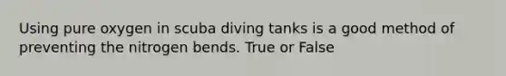 Using pure oxygen in scuba diving tanks is a good method of preventing the nitrogen bends. True or False