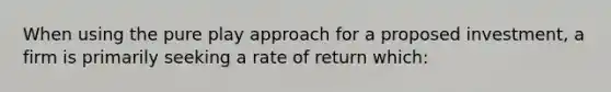 When using the pure play approach for a proposed investment, a firm is primarily seeking a rate of return which: