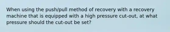 When using the push/pull method of recovery with a recovery machine that is equipped with a high pressure cut-out, at what pressure should the cut-out be set?