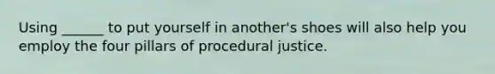 Using ______ to put yourself in another's shoes will also help you employ the four pillars of procedural justice.