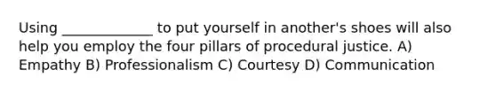 Using _____________ to put yourself in another's shoes will also help you employ the four pillars of procedural justice. A) Empathy B) Professionalism C) Courtesy D) Communication