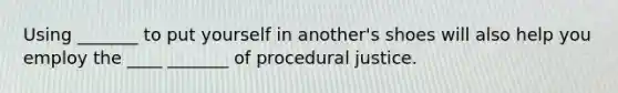 Using _______ to put yourself in another's shoes will also help you employ the ____ _______ of procedural justice.