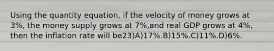 Using the quantity equation, if the velocity of money grows at 3%, the money supply grows at 7%,and real GDP grows at 4%, then the inflation rate will be23)A)17%.B)15%.C)11%.D)6%.