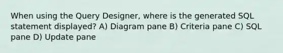 When using the Query Designer, where is the generated SQL statement displayed? A) Diagram pane B) Criteria pane C) SQL pane D) Update pane