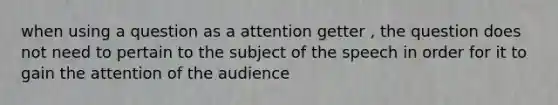 when using a question as a attention getter , the question does not need to pertain to the subject of the speech in order for it to gain the attention of the audience