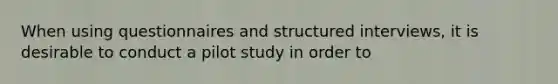 When using questionnaires and structured interviews, it is desirable to conduct a pilot study in order to