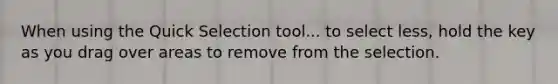 When using the Quick Selection tool... to select less, hold the key as you drag over areas to remove from the selection.