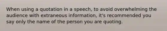 When using a quotation in a speech, to avoid overwhelming the audience with extraneous information, it's recommended you say only the name of the person you are quoting.