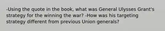 -Using the quote in the book, what was General Ulysses Grant's strategy for the winning the war? -How was his targeting strategy different from previous Union generals?