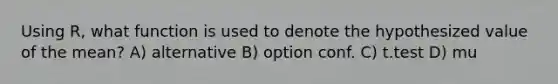 Using R, what function is used to denote the hypothesized value of the mean? A) alternative B) option conf. C) t.test D) mu