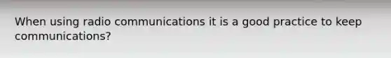 When using radio communications it is a good practice to keep communications?