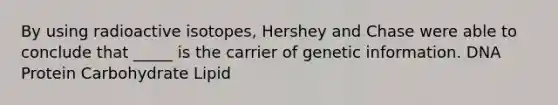 By using radioactive isotopes, Hershey and Chase were able to conclude that _____ is the carrier of genetic information. DNA Protein Carbohydrate Lipid