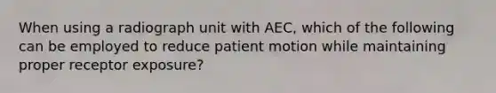 When using a radiograph unit with AEC, which of the following can be employed to reduce patient motion while maintaining proper receptor exposure?