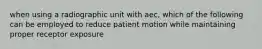 when using a radiographic unit with aec, which of the following can be employed to reduce patient motion while maintaining proper receptor exposure