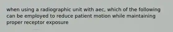 when using a radiographic unit with aec, which of the following can be employed to reduce patient motion while maintaining proper receptor exposure