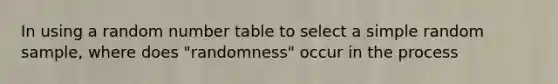 In using a random number table to select a simple random sample, where does "randomness" occur in the process