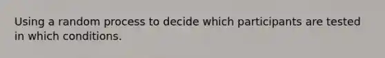 Using a random process to decide which participants are tested in which conditions.